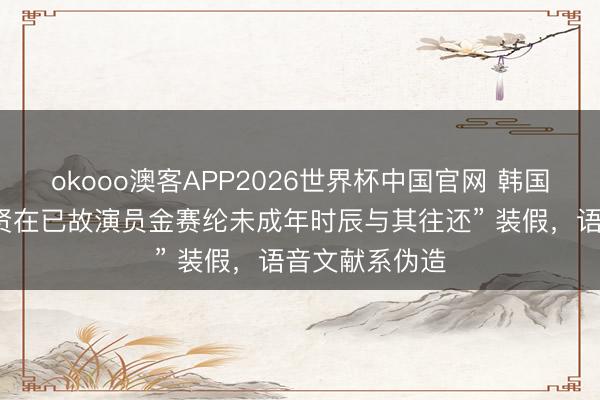okooo澳客APP2026世界杯中国官网 韩国警方：“金秀贤在已故演员金赛纶未成年时辰与其往还” 装假，语音文献系伪造