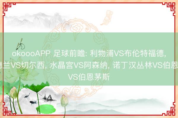 okoooAPP 足球前瞻: 利物浦VS布伦特福德， 桑德兰VS切尔西， 水晶宫VS阿森纳， 诺丁汉丛林VS伯恩茅斯