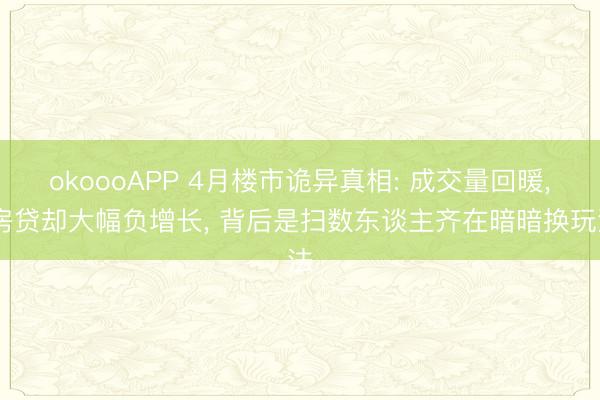 okoooAPP 4月楼市诡异真相: 成交量回暖， 房贷却大幅负增长， 背后是扫数东谈主齐在暗暗换玩法