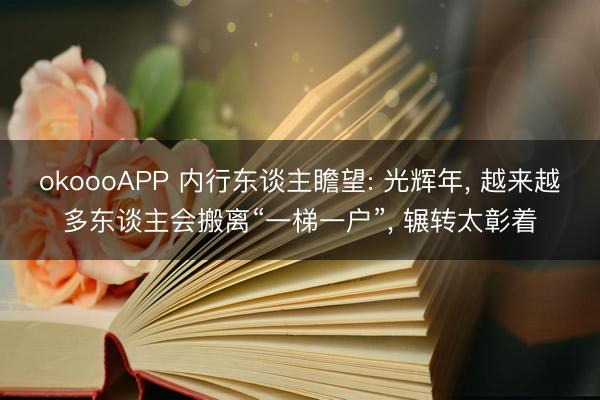 okoooAPP 内行东谈主瞻望: 光辉年， 越来越多东谈主会搬离“一梯一户”， 辗转太彰着