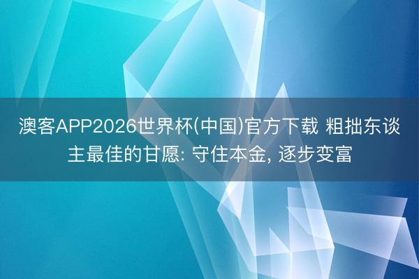 澳客APP2026世界杯(中国)官方下载 粗拙东谈主最佳的甘愿: 守住本金， 逐步变富