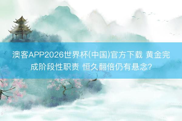 澳客APP2026世界杯(中国)官方下载 黄金完成阶段性职责 恒久翻倍仍有悬念?