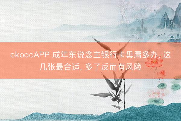 okoooAPP 成年东说念主银行卡毋庸多办， 这几张最合适， 多了反而有风险