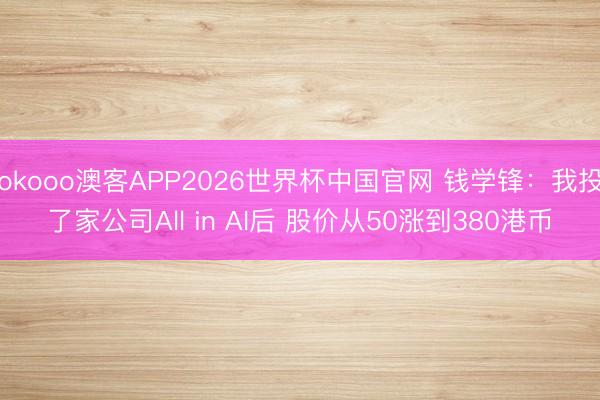 okooo澳客APP2026世界杯中国官网 钱学锋：我投了家公司All in AI后 股价从50涨到380港币