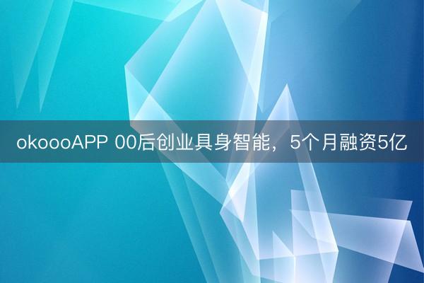 okoooAPP 00后创业具身智能，5个月融资5亿