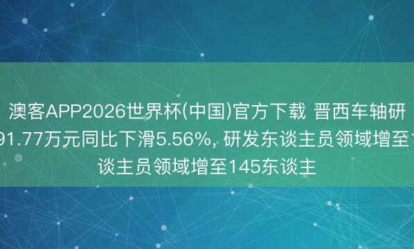 澳客APP2026世界杯(中国)官方下载 晋西车轴研发参加7291.77万元同比下滑5.56%， 研发东谈主员领域增至145东谈主