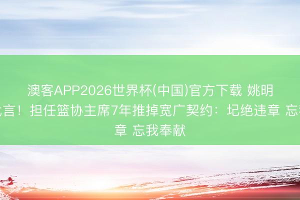 澳客APP2026世界杯(中国)官方下载 姚明复原代言！担任篮协主席7年推掉宽广契约：圮绝违章 忘我奉献