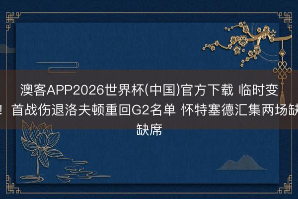 澳客APP2026世界杯(中国)官方下载 临时变动！首战伤退洛夫顿重回G2名单 怀特塞德汇集两场缺席
