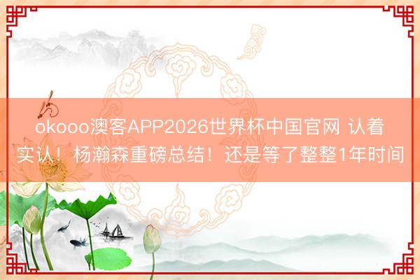 okooo澳客APP2026世界杯中国官网 认着实认!杨瀚森重磅总结!还是等了整整1年时间