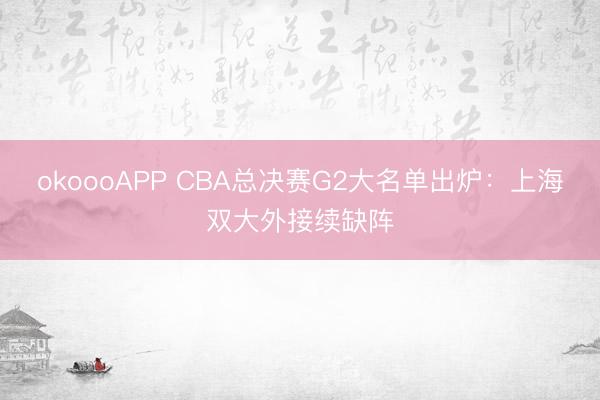 okoooAPP CBA总决赛G2大名单出炉：上海双大外接续缺阵