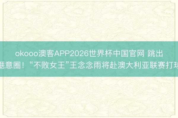 okooo澳客APP2026世界杯中国官网 跳出惬意圈!“不败女王”王念念雨将赴澳大利亚联赛打球