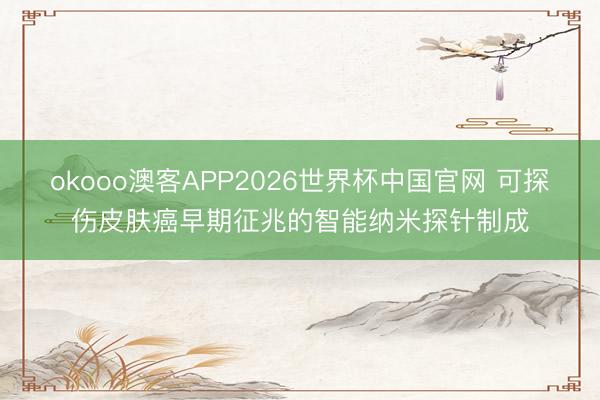 okooo澳客APP2026世界杯中国官网 可探伤皮肤癌早期征兆的智能纳米探针制成