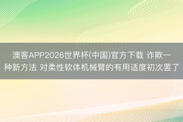澳客APP2026世界杯(中国)官方下载 诈欺一种新方法 对柔性软体机械臂的有用适度初次罢了