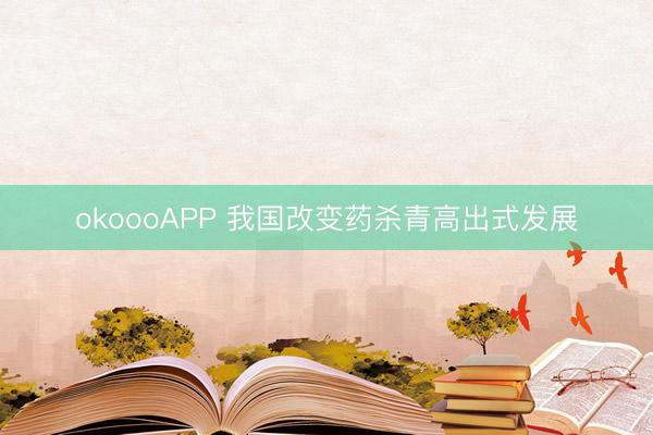 okoooAPP 我国改变药杀青高出式发展
