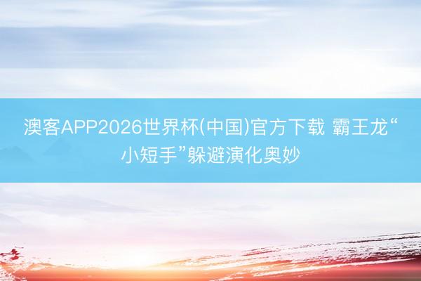 澳客APP2026世界杯(中国)官方下载 霸王龙“小短手”躲避演化奥妙