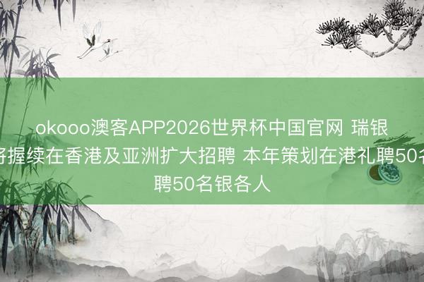 okooo澳客APP2026世界杯中国官网 瑞银财管：将握续在香港及亚洲扩大招聘 本年策划在港礼聘50名银各人