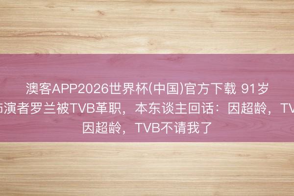 澳客APP2026世界杯(中国)官方下载 91岁“裘千尺”饰演者罗兰被TVB革职，本东谈主回话：因超龄，TVB不请我了