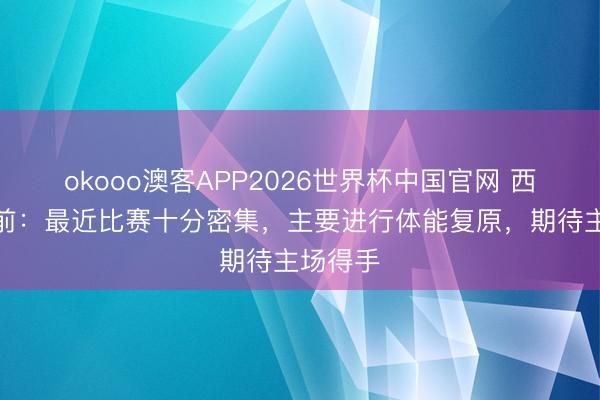 okooo澳客APP2026世界杯中国官网 西海岸赛前：最近比赛十分密集，主要进行体能复原，期待主场得手