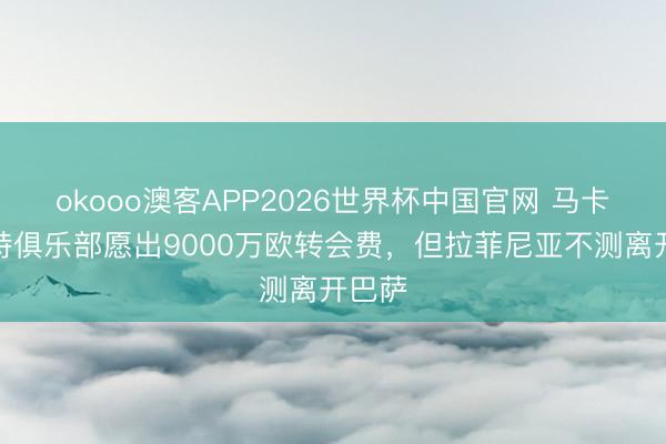 okooo澳客APP2026世界杯中国官网 马卡：沙特俱乐部愿出9000万欧转会费，但拉菲尼亚不测离开巴萨