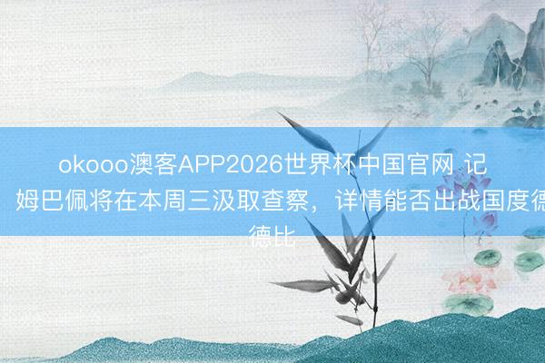 okooo澳客APP2026世界杯中国官网 记者：姆巴佩将在本周三汲取查察，详情能否出战国度德比