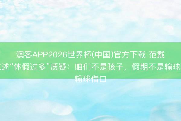 澳客APP2026世界杯(中国)官方下载 范戴克陈述“休假过多”质疑：咱们不是孩子，假期不是输球借口