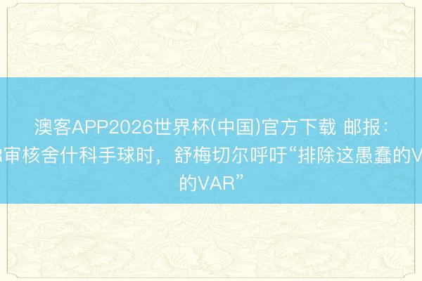 澳客APP2026世界杯(中国)官方下载 邮报:VAR审核舍什科手球时,舒梅切尔呼吁“排除这愚蠢的VAR”