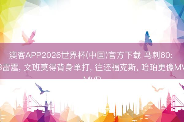 澳客APP2026世界杯(中国)官方下载 马刺60: 53雷霆， 文班莫得背身单打， 往还福克斯， 哈珀更像MVP