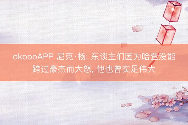 okoooAPP 尼克·杨: 东谈主们因为哈登没能跨过豪杰而大怒， 他也曾实足伟大