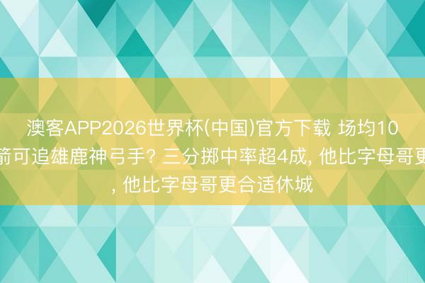 澳客APP2026世界杯(中国)官方下载 场均10+2+2! 火箭可追雄鹿神弓手? 三分掷中率超4成， 他比字母哥更合适休城