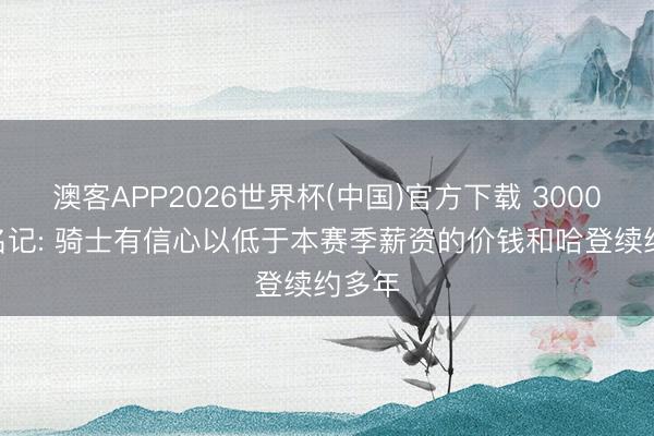 澳客APP2026世界杯(中国)官方下载 3000万? 名记: 骑士有信心以低于本赛季薪资的价钱和哈登续约多年
