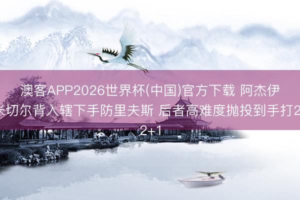 澳客APP2026世界杯(中国)官方下载 阿杰伊·米切尔背入辖下手防里夫斯 后者高难度抛投到手打2+1