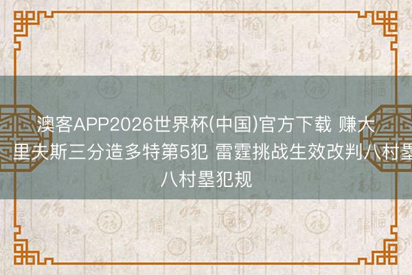 澳客APP2026世界杯(中国)官方下载 赚大发了！里夫斯三分造多特第5犯 雷霆挑战生效改判八村塁犯规