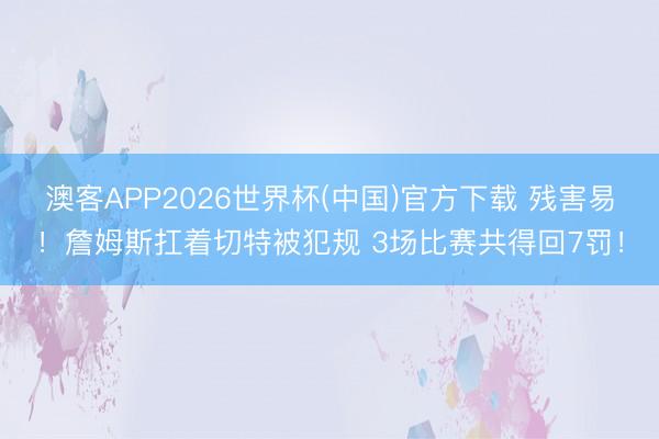 澳客APP2026世界杯(中国)官方下载 残害易！詹姆斯扛着切特被犯规 3场比赛共得回7罚！