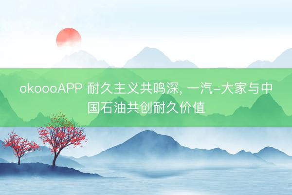 okoooAPP 耐久主义共鸣深, 一汽-大家与中国石油共创耐久价值