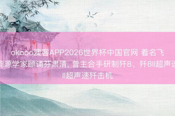 okooo澳客APP2026世界杯中国官网 着名飞机空气能源学家顾诵芬肃清， 曾主合手研制歼8、歼8II超声速歼击机