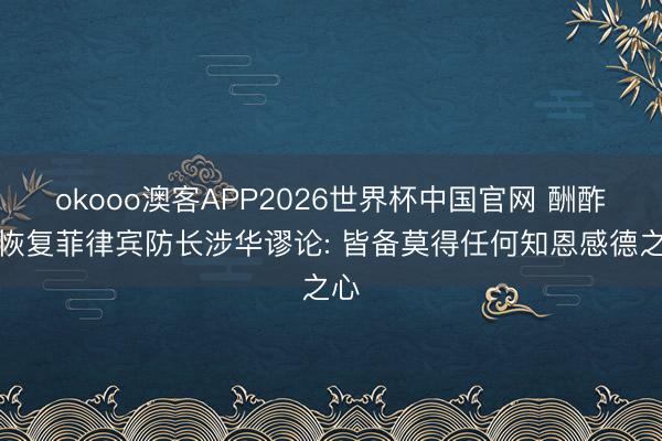 okooo澳客APP2026世界杯中国官网 酬酢部恢复菲律宾防长涉华谬论: 皆备莫得任何知恩感德之心