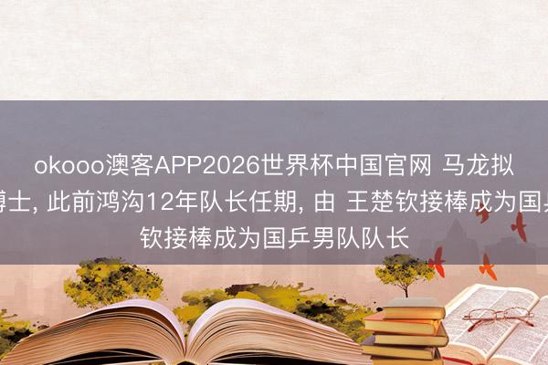 okooo澳客APP2026世界杯中国官网 马龙拟考中北体博士, 此前鸿沟12年队长任期, 由 王楚钦接棒成为国乒男队队长