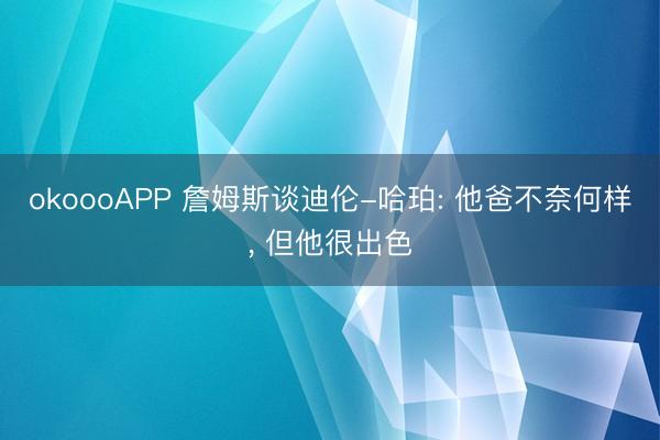 okoooAPP 詹姆斯谈迪伦-哈珀: 他爸不奈何样， 但他很出色