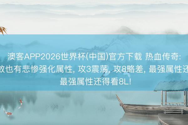 澳客APP2026世界杯(中国)官方下载 热血传奇: 麻木收敛也有悲惨强化属性， 攻3震荡， 攻8略差， 最强属性还得看8L!