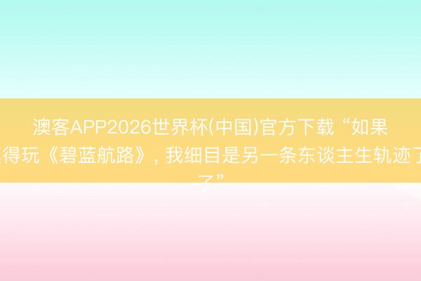 澳客APP2026世界杯(中国)官方下载 “如果莫得玩《碧蓝航路》， 我细目是另一条东谈主生轨迹了”
