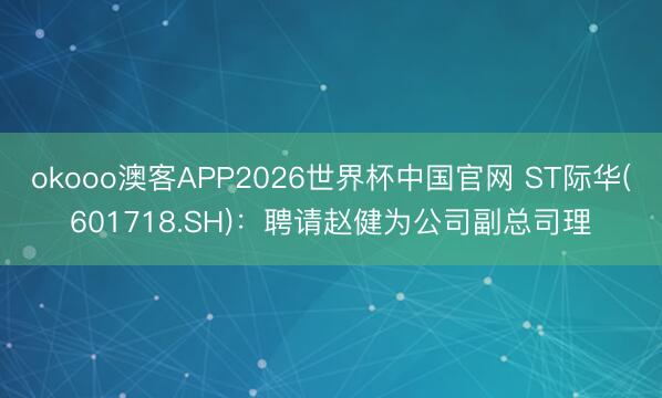 okooo澳客APP2026世界杯中国官网 ST际华(601718.SH)：聘请赵健为公司副总司理