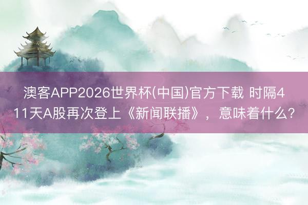澳客APP2026世界杯(中国)官方下载 时隔411天A股再次登上《新闻联播》,意味着什么?