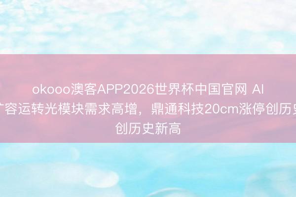 okooo澳客APP2026世界杯中国官网 AI算力扩容运转光模块需求高增，鼎通科技20cm涨停创历史新高