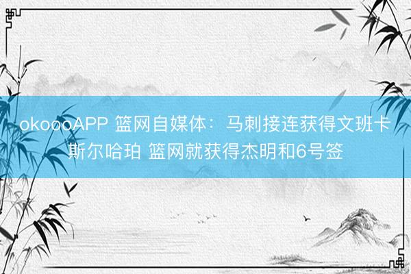 okoooAPP 篮网自媒体：马刺接连获得文班卡斯尔哈珀 篮网就获得杰明和6号签
