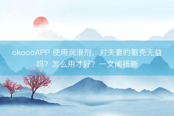 okoooAPP 使用润滑剂，对夫妻的躯壳无益吗？怎么用才好？一文阐扬晰