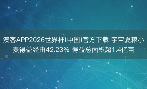 澳客APP2026世界杯(中国)官方下载 宇宙夏粮小麦得益经由42.23% 得益总面积超1.4亿亩