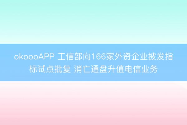 okoooAPP 工信部向166家外资企业披发指标试点批复 消亡通盘升值电信业务