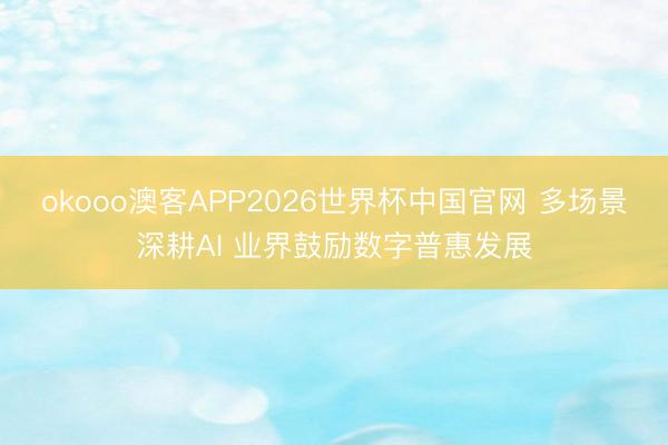 okooo澳客APP2026世界杯中国官网 多场景深耕AI 业界鼓励数字普惠发展