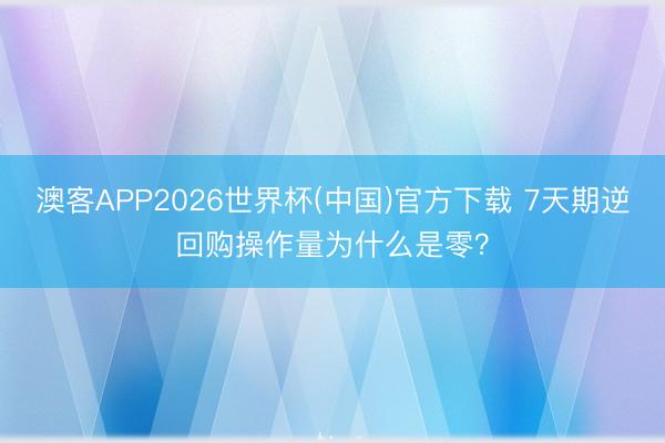 澳客APP2026世界杯(中国)官方下载 7天期逆回购操作量为什么是零？
