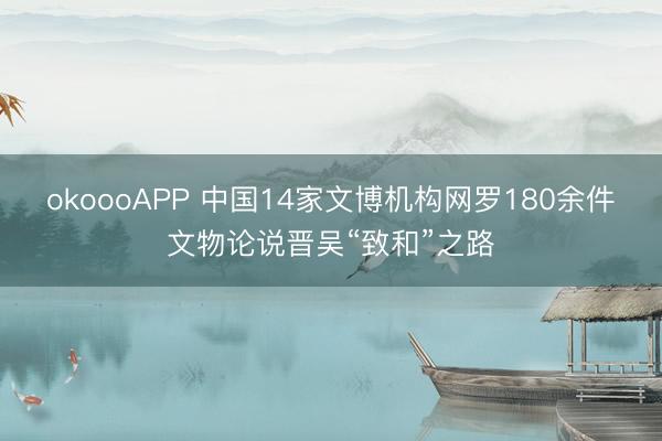 okoooAPP 中国14家文博机构网罗180余件文物论说晋吴“致和”之路